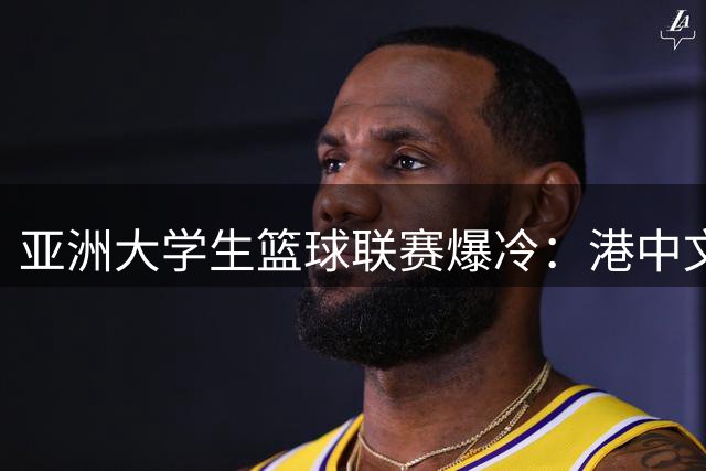 亚洲大学生篮球联赛爆冷：港中文大比分落败延世 小组赛两连败提前出局