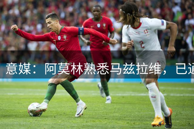 意媒：阿莫林熟悉马兹拉维，已通过其战术理念检验，估价2000万欧