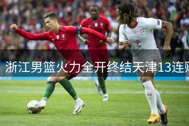 浙江男篮火力全开终结天津13连败 盖利全能表现闪耀全场